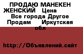 ПРОДАЮ МАНЕКЕН ЖЕНСКИЙ › Цена ­ 15 000 - Все города Другое » Продам   . Иркутская обл.